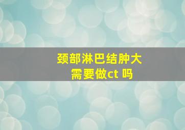 颈部淋巴结肿大需要做ct 吗